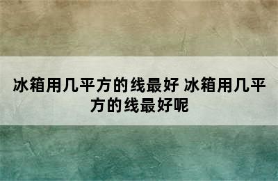 冰箱用几平方的线最好 冰箱用几平方的线最好呢